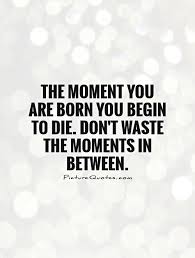 The moment you are born you begin to die. Don&#39;t waste the... via Relatably.com