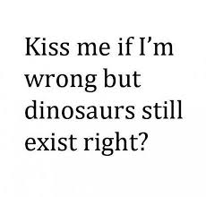 Cute Quote: Kiss Me If I&#39;m Wrong But Dinosaurs Still Exist Right ... via Relatably.com