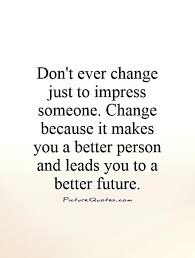 Don&#39;t ever change just to impress someone. Change because it... via Relatably.com