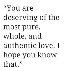 You are deserving of the most pure, whole and authentic love. I ... via Relatably.com