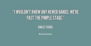 I wouldn&#39;t know any newer bands. We&#39;re past the pimple stage ... via Relatably.com