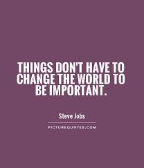 Things don&#39;t have to change the world to be important via Relatably.com