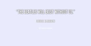 The Beatles will exist without us. - George Harrison at Lifehack ... via Relatably.com