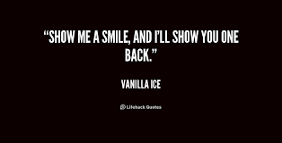 Show me a smile, and I&#39;ll show you one back. - Vanilla Ice at ... via Relatably.com