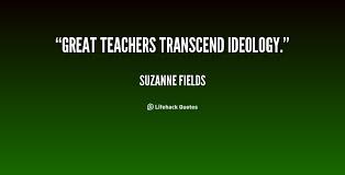 Great teachers transcend ideology. - Suzanne Fields at Lifehack Quotes via Relatably.com