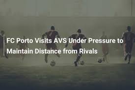 FC Porto Visits AVS Under Pressure to Maintain Distance from Rivals