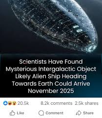 Scientists Have Found Mysterious Intergalactic Object Likely Alien Ship Heading Towards Earth Could Arrive November 2025 20.5k Like 8.2k comments 2.5k shares Comment Share