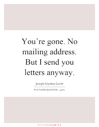 You&#39;re gone. No mailing address. But I send you letters... via Relatably.com