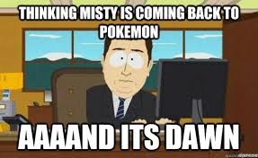 thinking misty is coming back to Pokemon AAAAND its dawn - aaaand ... via Relatably.com