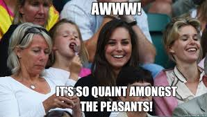Awww! It&#39;s so quaint amongst the peasants! - Kate Middleton ... via Relatably.com