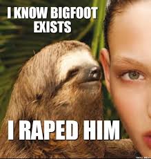I KNOW BIGFOOT EXISTS I RAPED HIM | Rape Sloth | Troll Meme ... via Relatably.com