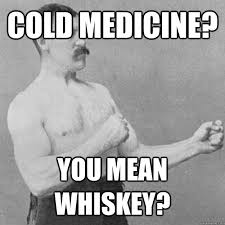COLD MEDICINE? YOU MEAN WHISKEY? - untitled meme - quickmeme via Relatably.com