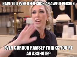 have you ever been such an awful person Even Gordon Ramsey thinks ... via Relatably.com