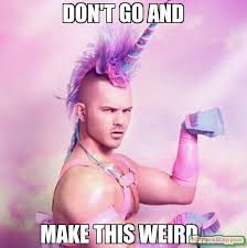don&#39;t go and make this weird.. meme - Unicorn MAN (15214) | Memes ... via Relatably.com