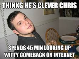 Thinks he&#39;s clever Chris spends 45 min looking up witty comeback ... via Relatably.com
