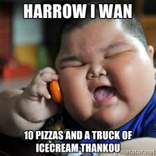 harrow i wan 10 pizzas and a truck of icecream thankou - fat ... via Relatably.com