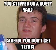 You stepped on a rusty nail? Careful you don&#39;t get tetris - 10 Guy ... via Relatably.com