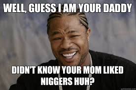 Well, Guess I am Your Daddy Didn&#39;t know your mom liked niggers huh ... via Relatably.com