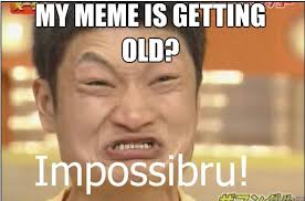 MY MEME IS GETTING OLD? - Impossibru - quickmeme via Relatably.com
