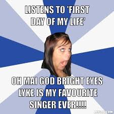 annoying-facebook-girl-meme-generator-listens-to-first-day-of-my-life-oh-mai-god-bright-eyes-lyke-is-my-favourite-singer-ever-8501ba.jpg via Relatably.com