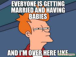 EveryOne is geTting maRried and having babies And I&#39;m over here ... via Relatably.com