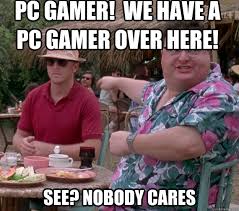PC Gamer! we have a pc gamer over here! See? nobody cares - we got ... via Relatably.com