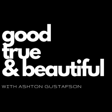 Good / True / & Beautiful | with Ashton Gustafson
