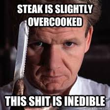 Steak is slightly overcooked THIS SHIT IS INEDIBLE - Gordon Ramsay ... via Relatably.com