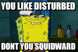 You Like Disturbed - Dont You Squidward meme on Memegen via Relatably.com
