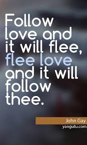 Follow love and it will flee, flee love and it will follow thee ... via Relatably.com