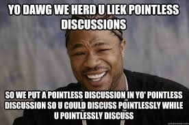 YO DAWG WE HERD U LIEK POINTLESS DISCUSSIONS SO WE PUT A POINTLESS ... via Relatably.com