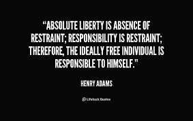 Absolute liberty is absence of restraint; responsibility is ... via Relatably.com