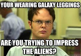 your wearing galaxy leggings are you trying to impress the aliens ... via Relatably.com