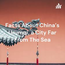 Facts About China's Urumqi, a City Far From The Sea