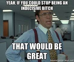 yeah, if you could stop being an indecisive Bitch that would be ... via Relatably.com