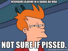 Neighbors blaring In-A-Gadda-Da-Vida Not sure if pissed ... via Relatably.com