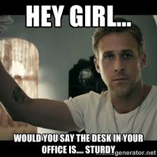 Hey Girl... Would you say the desk in your office is.... Sturdy ... via Relatably.com