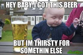 HEY BABY, I GOT THIS BEER BUT IM THIRSTY FOR SOMETHIN ELSE meme ... via Relatably.com