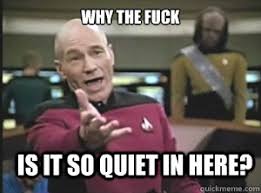 why the fuck is it so quiet in here? - Annoyed Picard - quickmeme via Relatably.com
