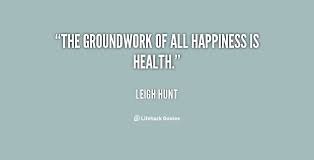 The groundwork of all happiness is health. - Leigh Hunt at ... via Relatably.com