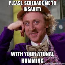 Please, serenade me to insanity with your atonal humming ... via Relatably.com