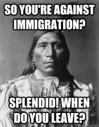 So you&#39;re against immigration? Splendid! When do you leave ... via Relatably.com