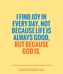 i-find-joy-in-everyday-not-because-life-is-always-good-but-because-god-is.jpg via Relatably.com