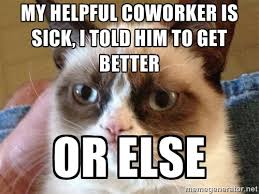 My helpful coworker is sick, I told him to get better OR ELSE ... via Relatably.com