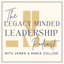 The Legacy-Minded Leadership with James & Maria Collins