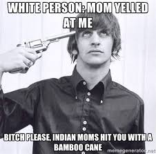 White person: Mom Yelled at me Bitch please, Indian moms hit you ... via Relatably.com