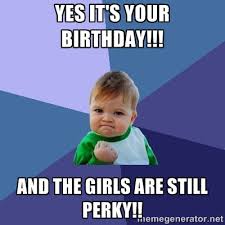 Yes it&#39;s your birthday!!! And the girls are still perky ... via Relatably.com
