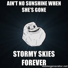 AIN&#39;T NO SUNSHINE WHEN SHE&#39;S GONE sTORMY SKIES FOREVER - Forever ... via Relatably.com
