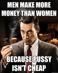 men make more money than women because PUSSY ISN&#39;T CHEAP - Misc ... via Relatably.com