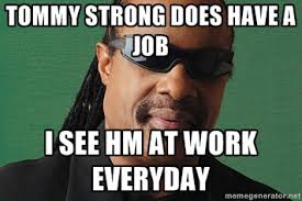 Tommy strong does have a job I see hm at work everyday - Stevie ... via Relatably.com